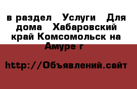  в раздел : Услуги » Для дома . Хабаровский край,Комсомольск-на-Амуре г.